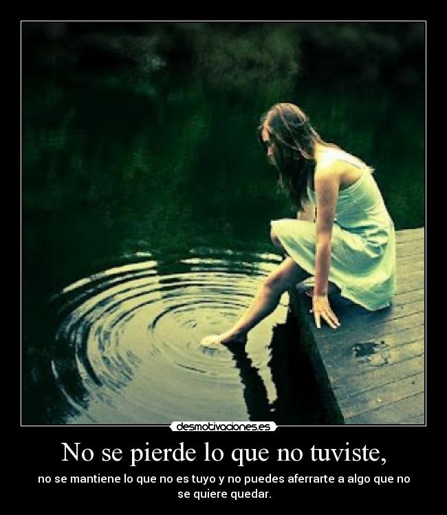 No se pierde lo que no tuviste, - no se mantiene lo que no es tuyo y no puedes aferrarte a algo que no se quiere quedar.