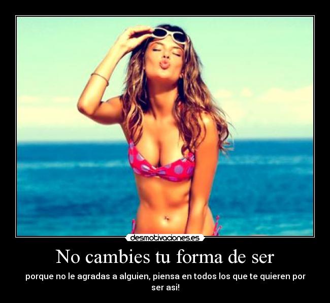 No cambies tu forma de ser - porque no le agradas a alguien, piensa en todos los que te quieren por ser asi!