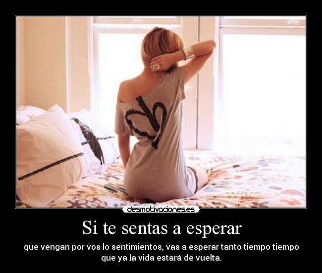 Si te sentas a esperar - que vengan por vos lo sentimientos, vas a esperar tanto tiempo tiempo
que ya la vida estará de vuelta.
