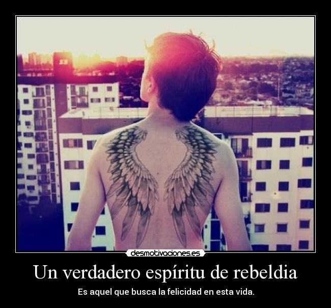 Un verdadero espíritu de rebeldia - Es aquel que busca la felicidad en esta vida.