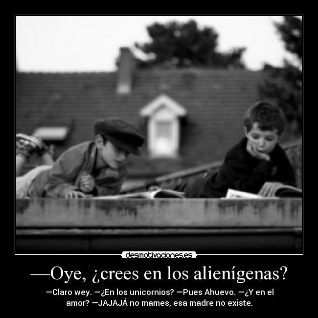 —Oye, ¿crees en los alienígenas? - —Claro wey. —¿En los unicornios? —Pues Ahuevo. —¿Y en el
amor? —JAJAJÁ no mames, esa madre no existe.