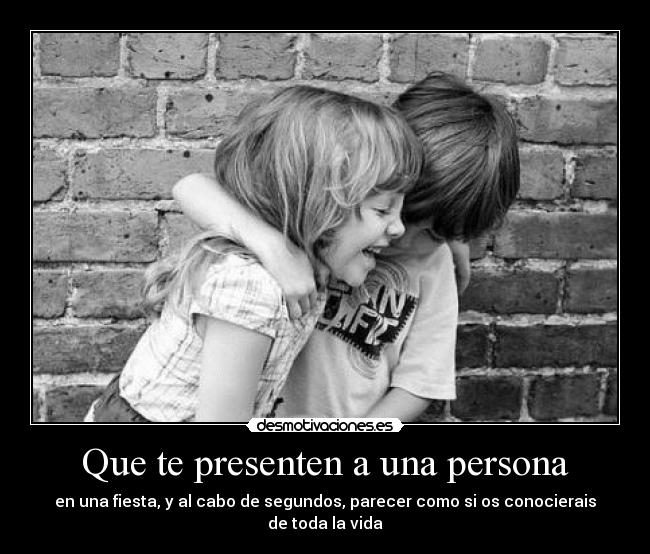 Que te presenten a una persona - en una fiesta, y al cabo de segundos, parecer como si os conocierais de toda la vida