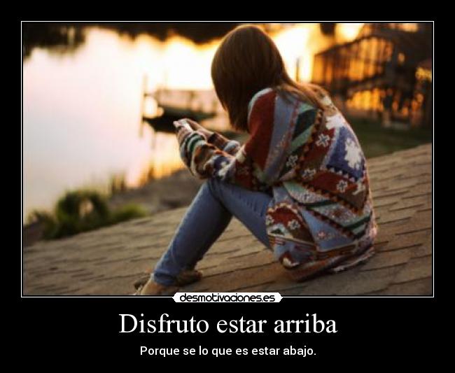 Disfruto estar arriba - Porque se lo que es estar abajo.