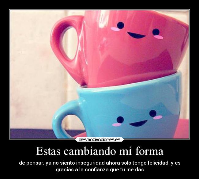 Estas cambiando mi forma -