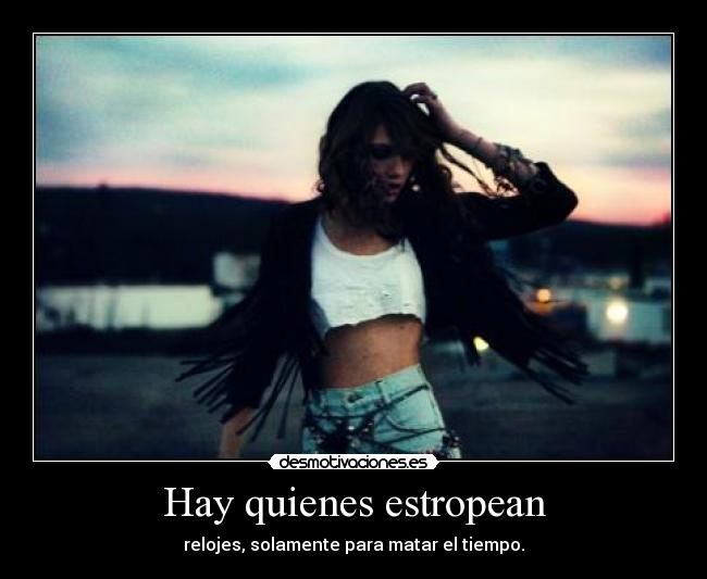 Hay quienes estropean - relojes, solamente para matar el tiempo.