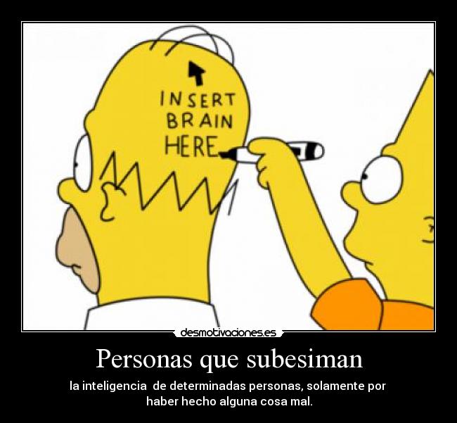 Personas que subesiman - la inteligencia  de determinadas personas, solamente por 
haber hecho alguna cosa mal.