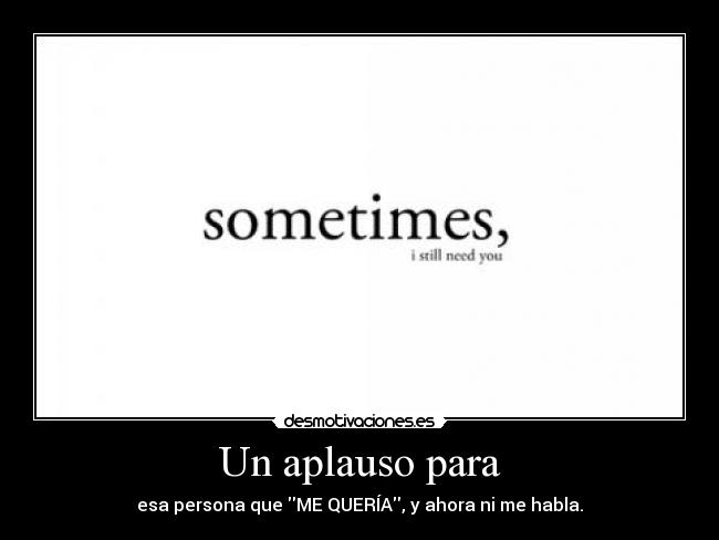 Un aplauso para - esa persona que ME QUERÍA, y ahora ni me habla.