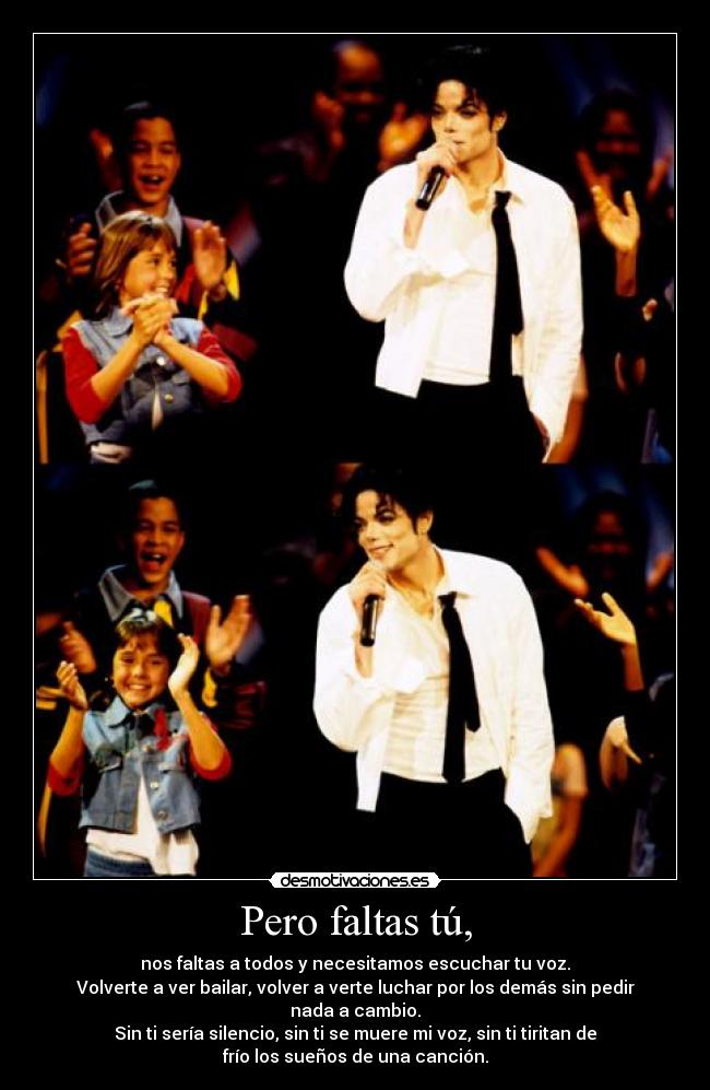 Pero faltas tú, - nos faltas a todos y necesitamos escuchar tu voz.
Volverte a ver bailar, volver a verte luchar por los demás sin pedir
nada a cambio.
Sin ti sería silencio, sin ti se muere mi voz, sin ti tiritan de
frío los sueños de una canción.