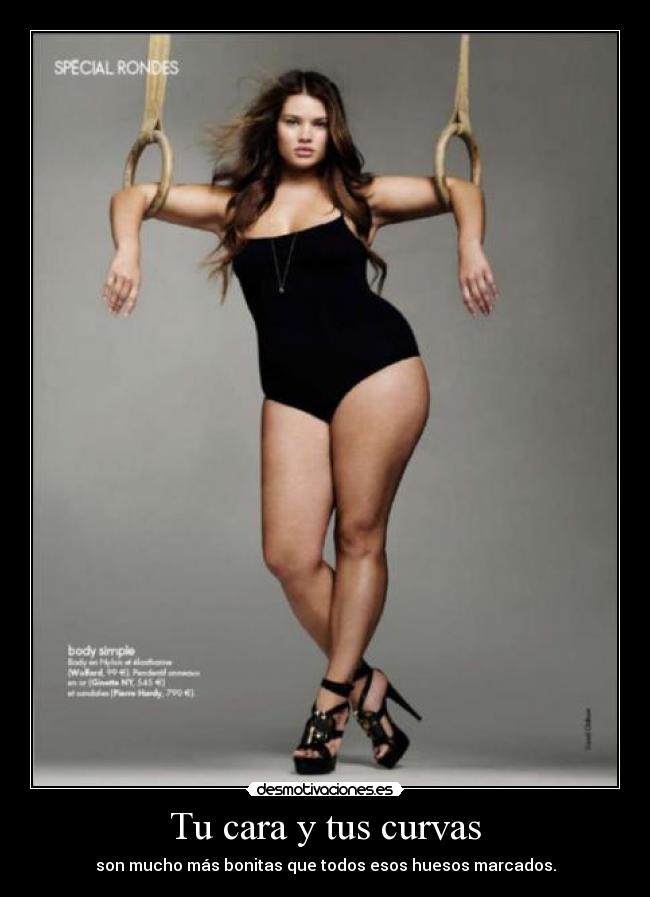 Tu cara y tus curvas - son mucho más bonitas que todos esos huesos marcados.