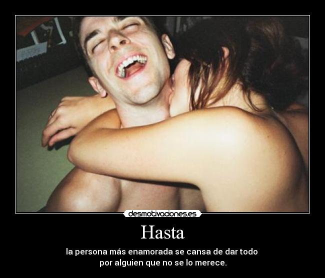 Hasta - la persona más enamorada se cansa de dar todo 
por alguien que no se lo merece.