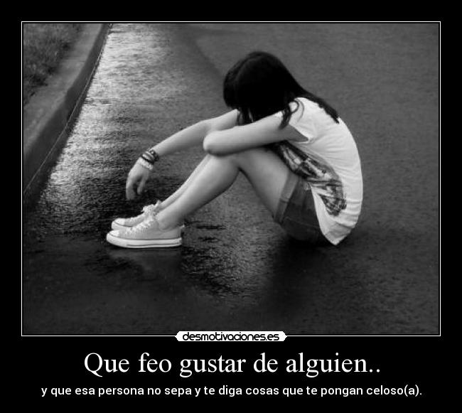 Que feo gustar de alguien.. -