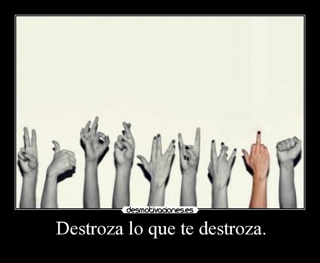 Destroza lo que te destroza. -