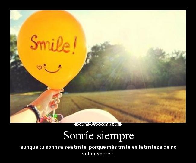 Sonríe siempre - aunque tu sonrisa sea triste, porque más triste es la tristeza de no saber sonreír.