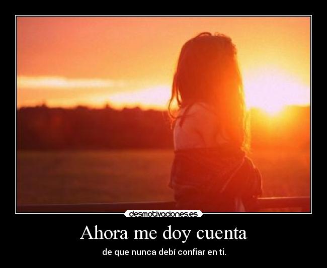 Ahora me doy cuenta - de que nunca debí confiar en ti.
