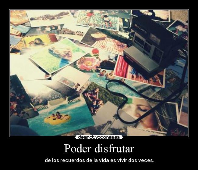 Poder disfrutar - de los recuerdos de la vida es vivir dos veces.
