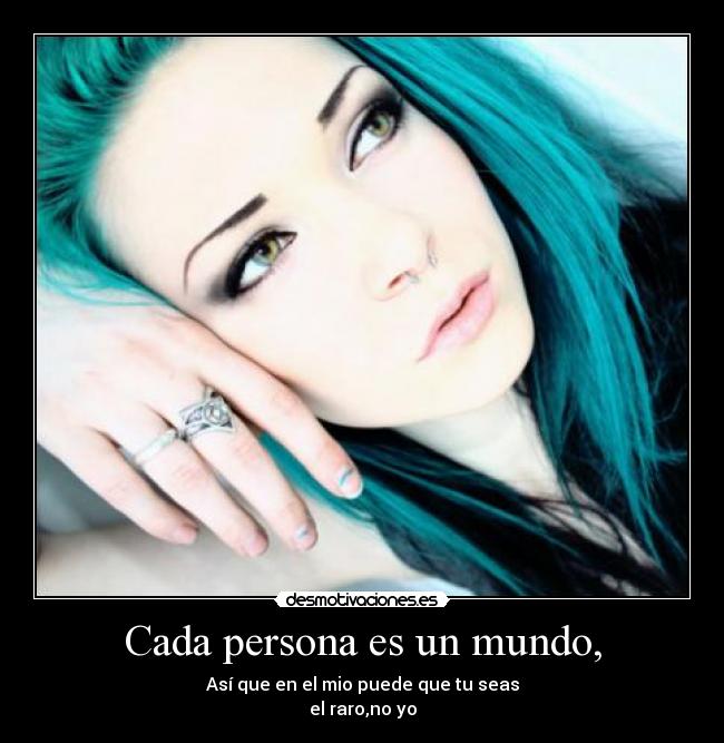 Cada persona es un mundo, - Así que en el mio puede que tu seas
el raro,no yo