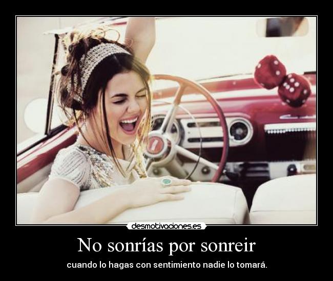 No sonrías por sonreir - cuando lo hagas con sentimiento nadie lo tomará.