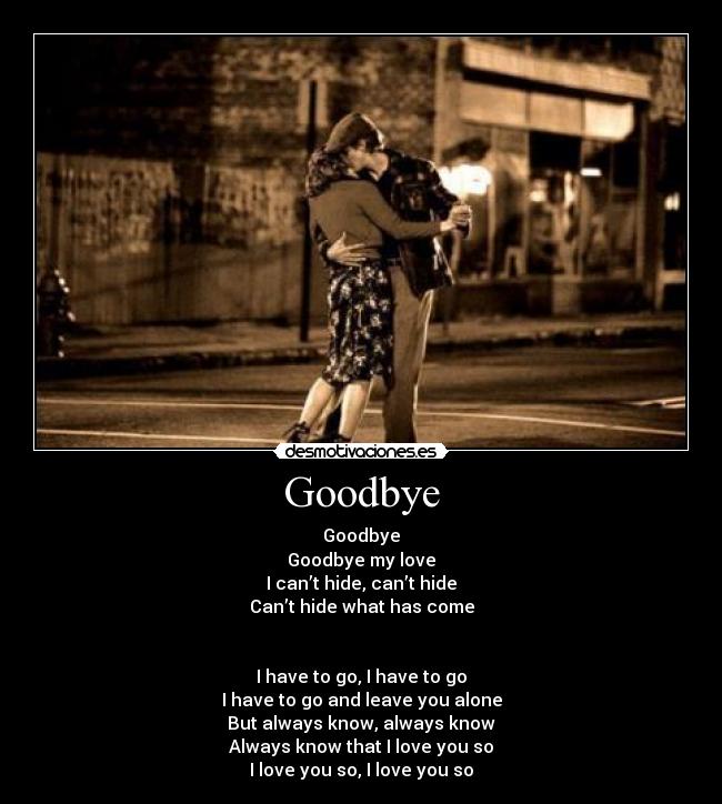 Goodbye - Goodbye
Goodbye my love
I can’t hide, can’t hide
Can’t hide what has come
I have to go, I have to go
I have to go and leave you alone
But always know, always know
Always know that I love you so
I love you so, I love you so