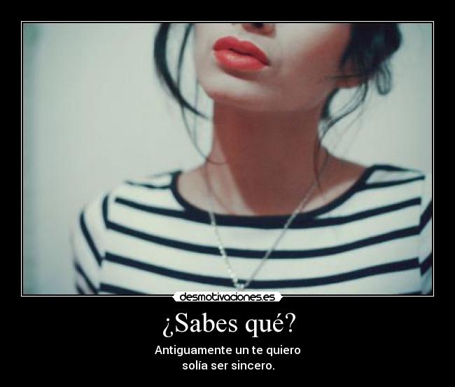 ¿Sabes qué? - Antiguamente un te quiero
solía ser sincero.