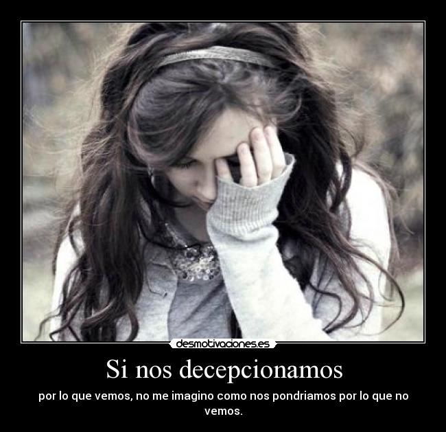 Si nos decepcionamos - por lo que vemos, no me imagino como nos pondriamos por lo que no vemos.