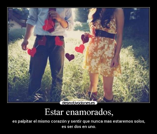 Estar enamorados, - es palpitar el mismo corazón y sentir que nunca mas estaremos solos,
es ser dos en uno.