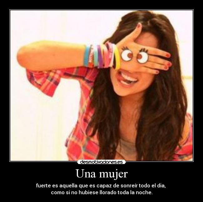 Una mujer - fuerte es aquella que es capaz de sonreír todo el dia, 
como si no hubiese llorado toda la noche.