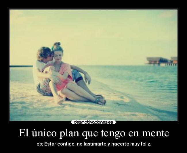 El único plan que tengo en mente - es: Estar contigo, no lastimarte y hacerte muy feliz.