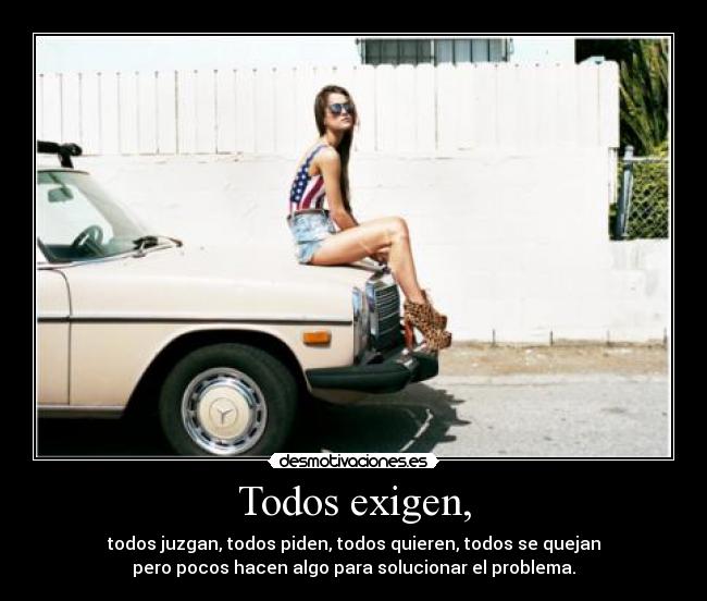 Todos exigen, - todos juzgan, todos piden, todos quieren, todos se quejan
pero pocos hacen algo para solucionar el problema.