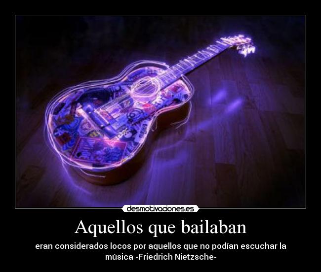Aquellos que bailaban - eran considerados locos por aquellos que no podían escuchar la
música -Friedrich Nietzsche-