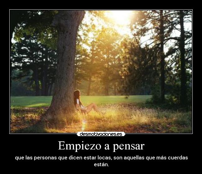 Empiezo a pensar - que las personas que dicen estar locas, son aquellas que más cuerdas están.