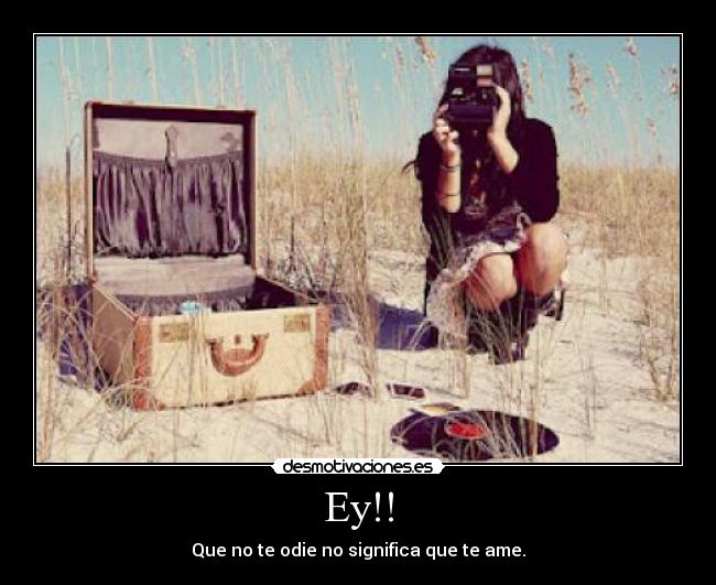 Ey!! - Que no te odie no significa que te ame.