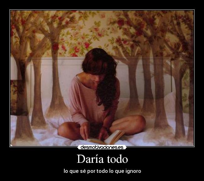 Daría todo - lo que sé por todo lo que ignoro