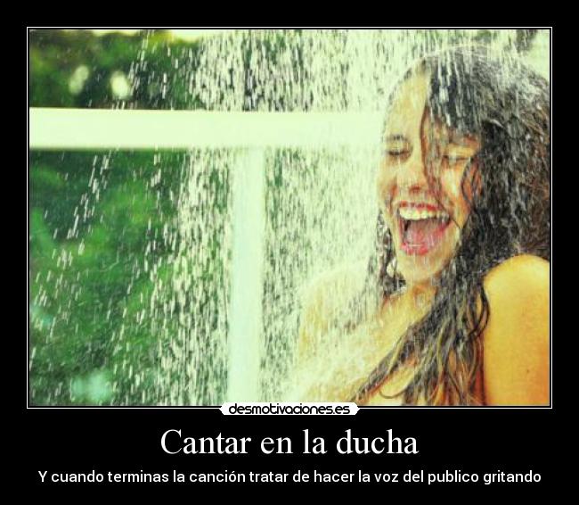 Cantar en la ducha - Y cuando terminas la canción tratar de hacer la voz del publico gritando