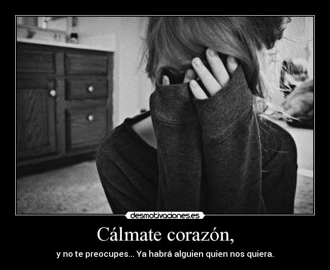 Cálmate corazón, -