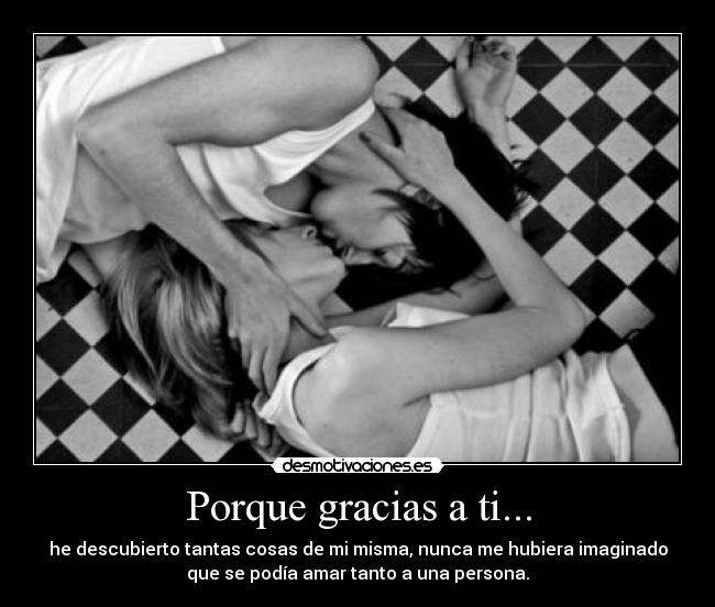 Porque gracias a ti... - he descubierto tantas cosas de mi misma, nunca me hubiera imaginado
que se podía amar tanto a una persona.