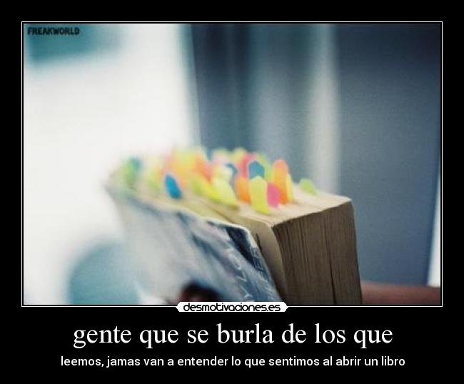 gente que se burla de los que - leemos, jamas van a entender lo que sentimos al abrir un libro
