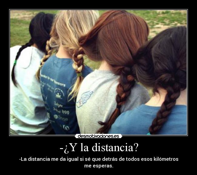 -¿Y la distancia? - -La distancia me da igual si sé que detrás de todos esos kilómetros me esperas.