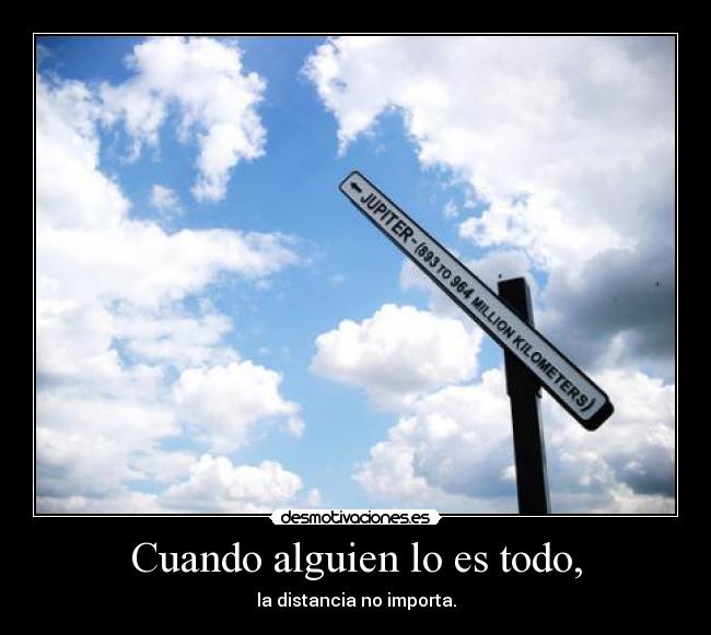 Cuando alguien lo es todo, - la distancia no importa.