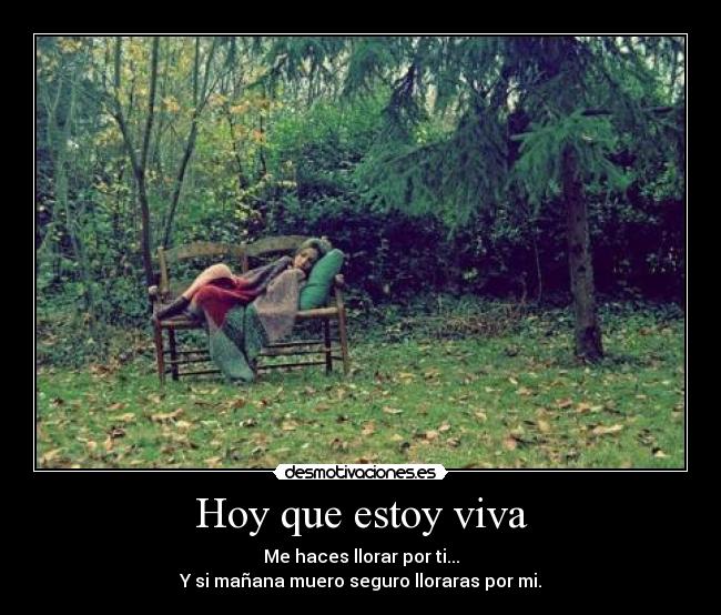 Hoy que estoy viva - Me haces llorar por ti...
Y si mañana muero seguro lloraras por mi.