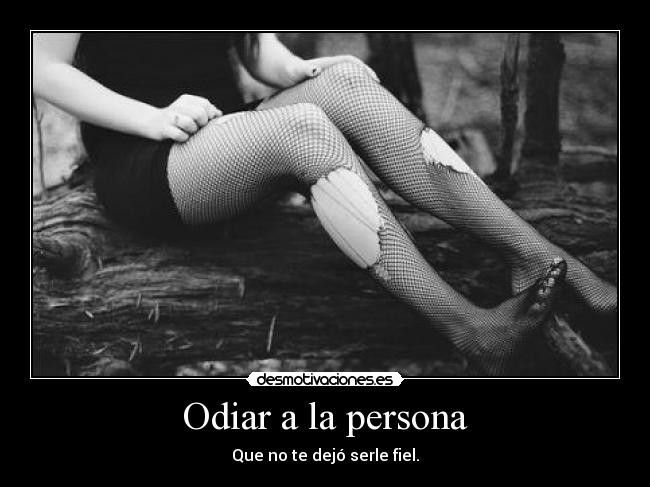 Odiar a la persona - Que no te dejó serle fiel.