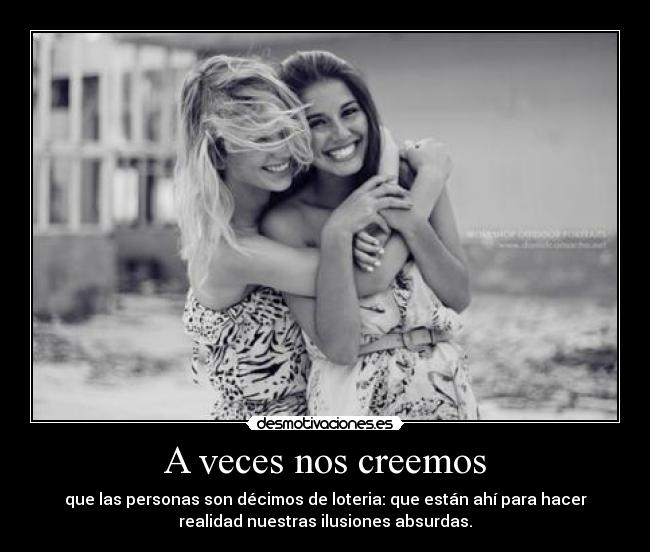 A veces nos creemos - que las personas son décimos de loteria: que están ahí para hacer
realidad nuestras ilusiones absurdas.