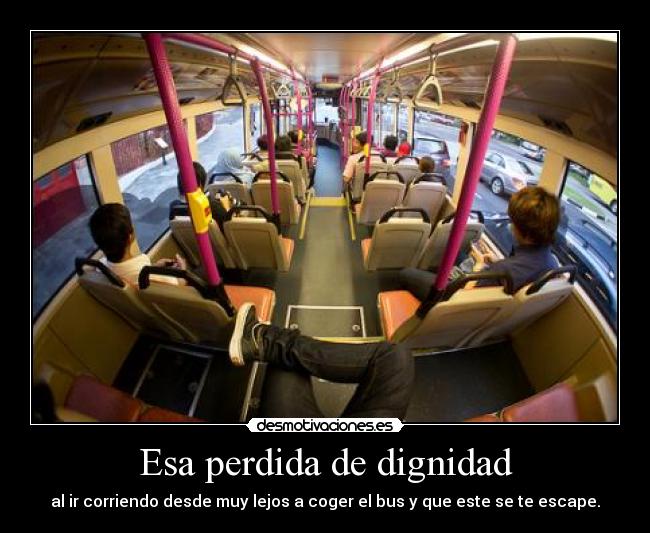 Esa perdida de dignidad - al ir corriendo desde muy lejos a coger el bus y que este se te escape.