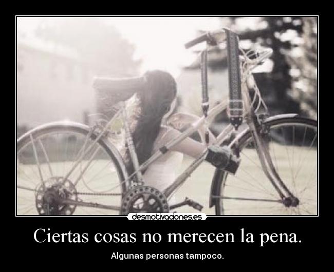 Ciertas cosas no merecen la pena. - Algunas personas tampoco.