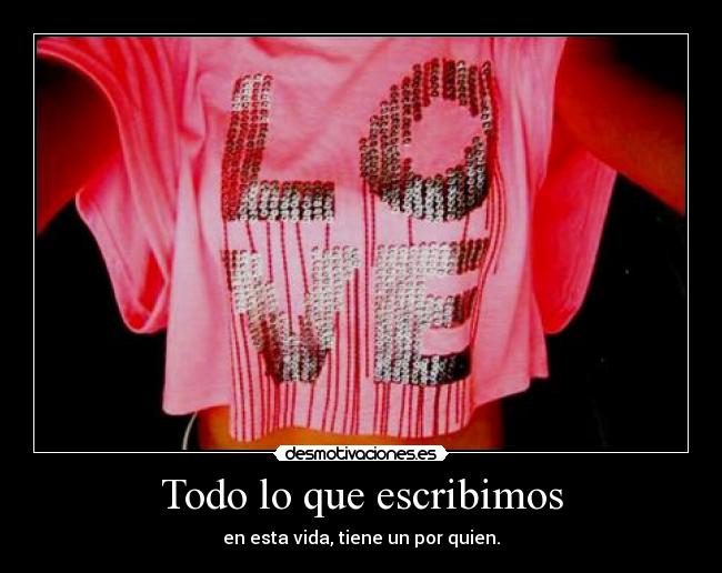 Todo lo que escribimos - en esta vida, tiene un por quien.