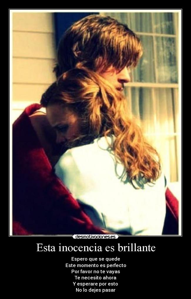 Esta inocencia es brillante - Espero que se quede
Este momento es perfecto
Por favor no te vayas
Te necesito ahora
Y esperare por esto
No lo dejes pasar