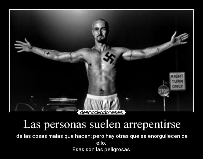 Las personas suelen arrepentirse - de las cosas malas que hacen; pero hay otras que se enorgullecen de ello. 
Esas son las peligrosas.