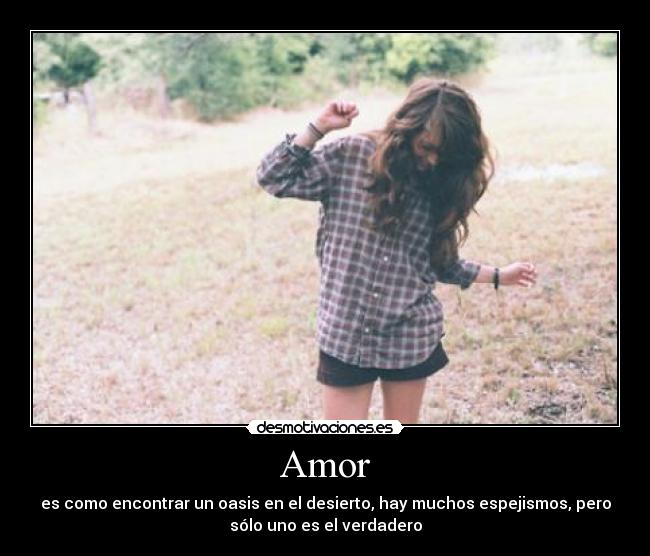 Amor - es como encontrar un oasis en el desierto, hay muchos espejismos, pero
sólo uno es el verdadero
