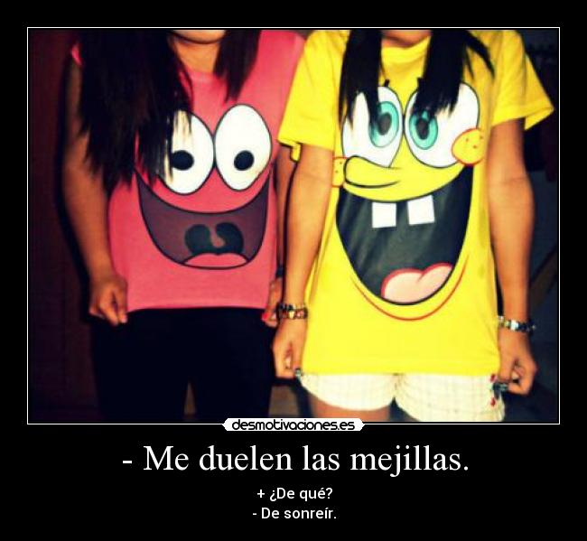 - Me duelen las mejillas. - + ¿De qué?
- De sonreír.