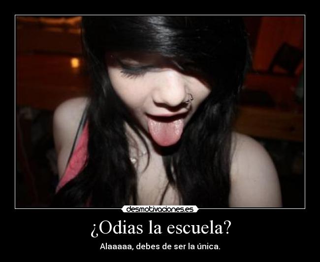 ¿Odias la escuela? - Alaaaaa, debes de ser la única.