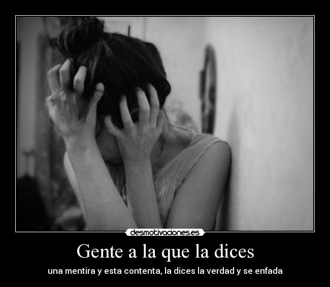 Gente a la que la dices - una mentira y esta contenta, la dices la verdad y se enfada